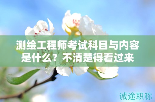 测绘工程师考试科目与内容是什么？不清楚得看过来