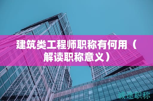 建筑类工程师职称有何用（解读职称意义）
