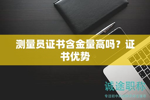 测量员证书含金量高吗？证书优势