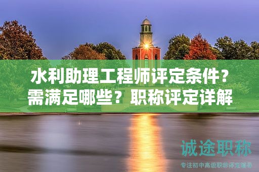 水利助理工程师评定条件？需满足哪些？职称评定详解