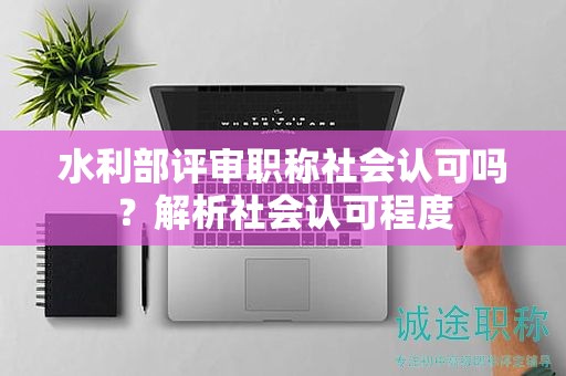 水利部评审职称社会认可吗？解析社会认可程度