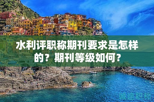 水利评职称期刊要求是怎样的？期刊等级如何？