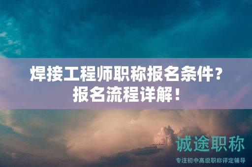 焊接工程师职称报名条件？报名流程详解！
