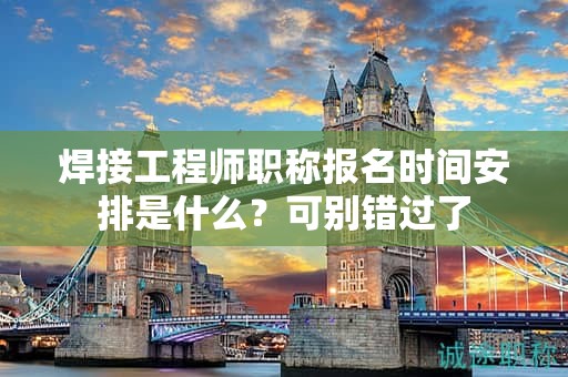 焊接工程师职称报名时间安排是什么？可别错过了