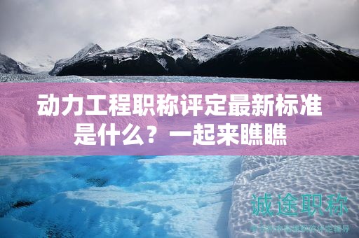动力工程职称评定最新标准是什么？一起来瞧瞧