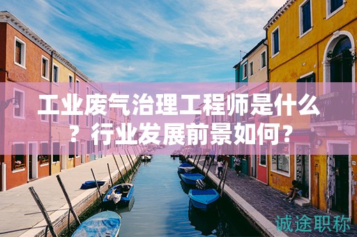 工业废气治理工程师是什么？行业发展前景如何？