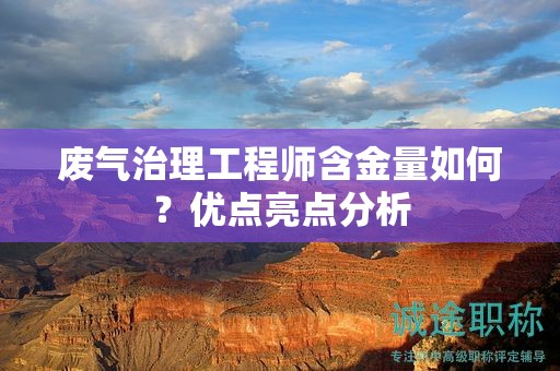 废气治理工程师含金量如何？优点亮点分析