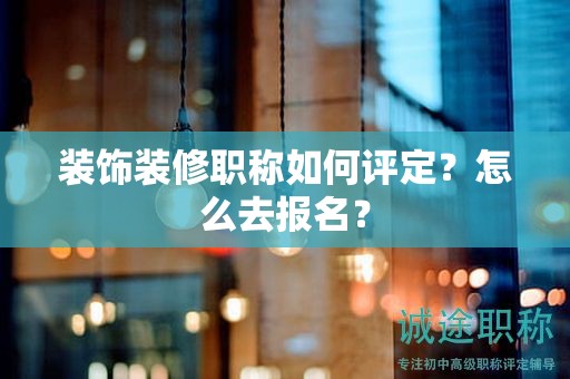 装饰装修职称如何评定？怎么去报名？