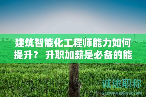 建筑智能化工程师能力如何提升？ 升职加薪是必备的能力