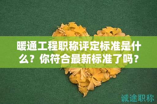 暖通工程职称评定标准是什么？你符合最新标准了吗？