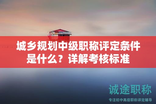 城乡规划中级职称评定条件是什么？详解考核标准