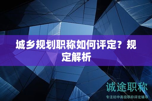 城乡规划职称如何评定？规定解析