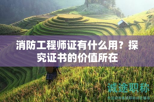 消防工程师职称有什么用？探究证书的价值所在