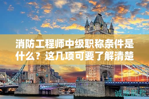 消防工程师中级职称条件是什么？这几项可要了解清楚