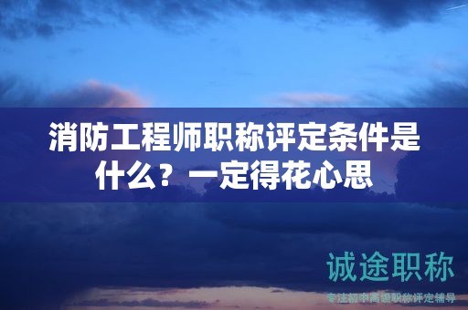 消防工程师职称评定条件是什么？一定得花心思