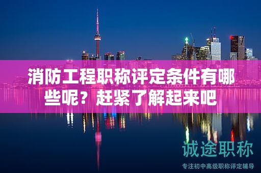 消防工程职称评定条件有哪些呢？赶紧了解起来吧