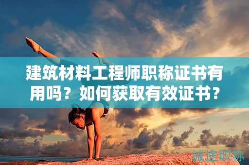 建筑材料工程师职称证书有用吗？如何获取有效证书？