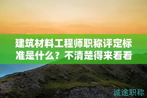 建筑材料工程师职称评定标准是什么？不清楚得来看看