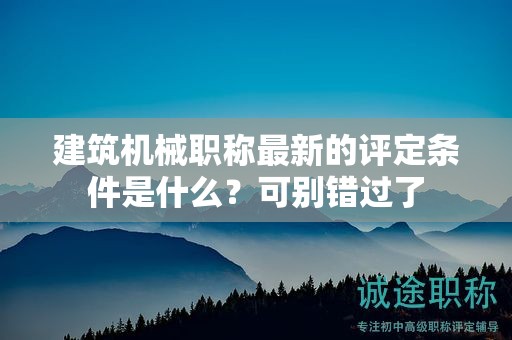 建筑机械职称最新的评定条件是什么？可别错过了