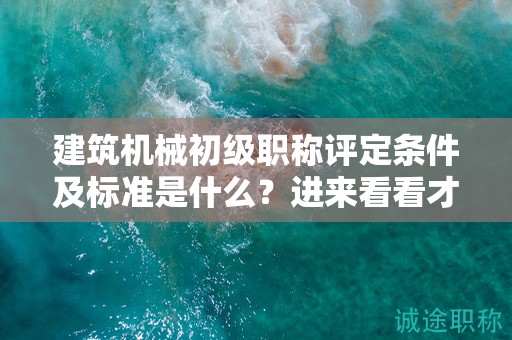 建筑机械初级职称评定条件及标准是什么？进来看看才知道