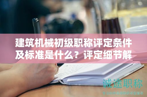 建筑机械初级职称评定条件及标准是什么？评定细节解读