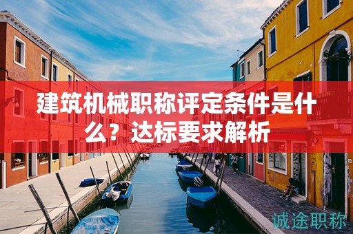 建筑机械职称评定条件是什么？达标要求解析