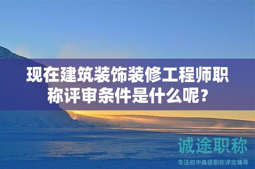 现在建筑装饰装修工程师职称评审条件是什么呢？