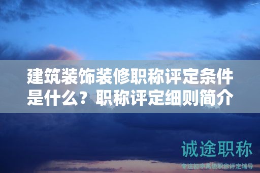 建筑装饰装修职称评定条件是什么？职称评定细则简介