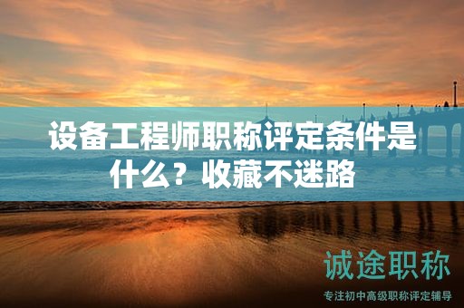 设备工程师职称评定条件是什么？收藏不迷路