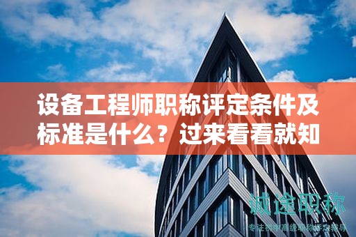 设备工程师职称评定条件及标准是什么？过来看看就知道了
