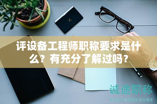 评设备工程师职称要求是什么？有充分了解过吗？