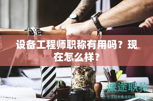 设备工程师职称有用吗？现在怎么样？