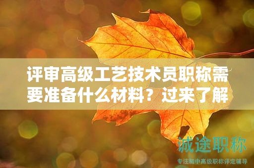 评审高级工艺技术员职称需要准备什么材料？过来了解评审要求