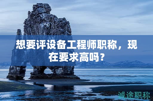 想要评设备工程师职称，现在要求高吗？