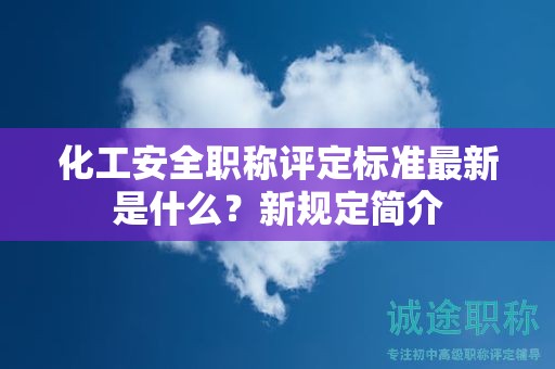 化工安全职称评定标准最新是什么？新规定简介