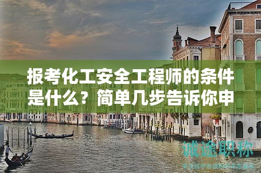 报考化工安全工程师的条件是什么？简单几步告诉你申报条件