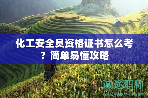 化工安全员资格证书怎么考？简单易懂攻略