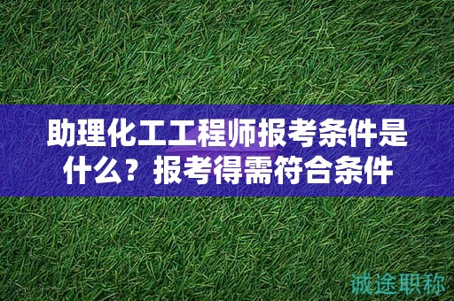 助理化工工程师报考条件是什么？报考得需符合条件