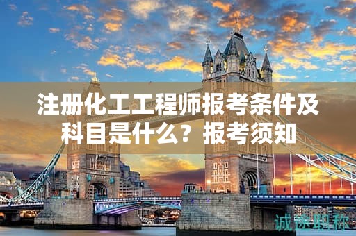 注册化工工程师报考条件及科目是什么？报考须知