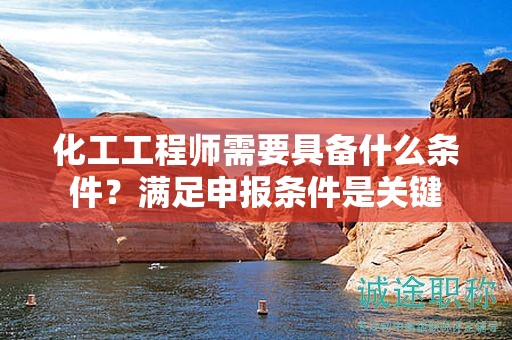 化工工程师需要具备什么条件？满足申报条件是关键