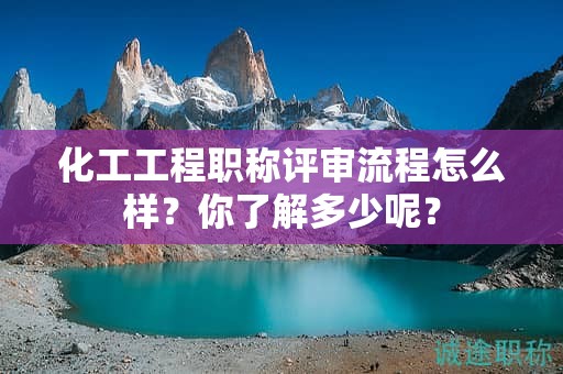 化工工程职称评审流程怎么样？你了解多少呢？