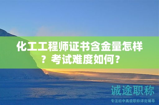 化工工程师证书含金量怎样？考试难度如何？