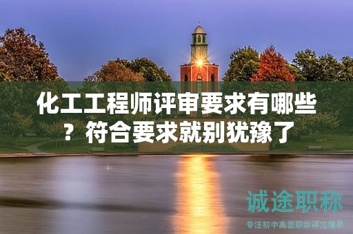 化工工程师评审要求有哪些？符合要求就别犹豫了