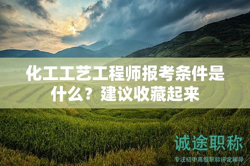 化工工艺工程师报考条件是什么？建议收藏起来
