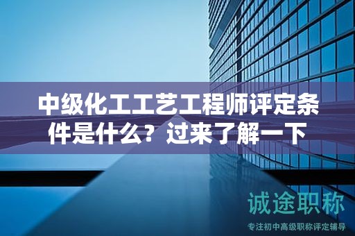 中级化工工艺工程师评定条件是什么？过来了解一下