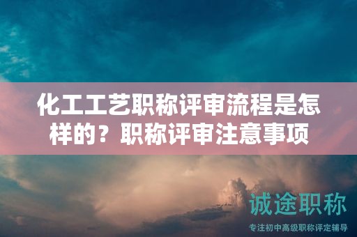 化工工艺职称评审流程是怎样的？职称评审注意事项