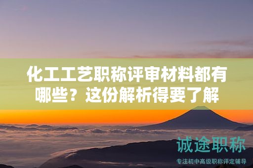 化工工艺职称评审材料都有哪些？这份解析得要了解