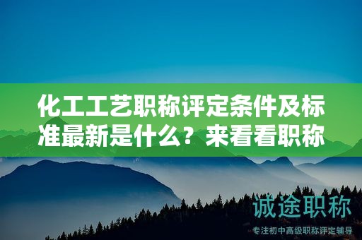 化工工艺职称评定条件及标准最新是什么？来看看职称评定标准