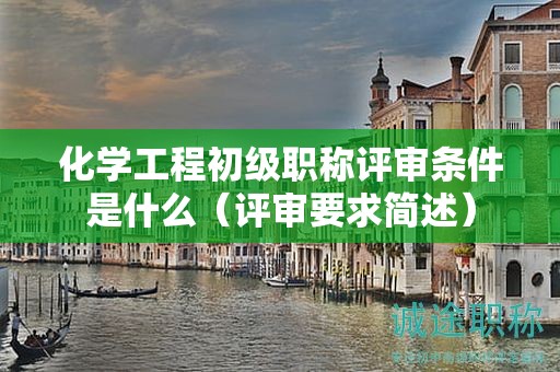 化学工程初级职称评审条件是什么（评审要求简述）
