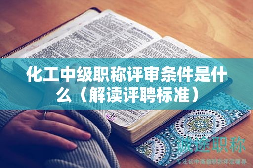 化工中级职称评审条件是什么（解读评聘标准）
